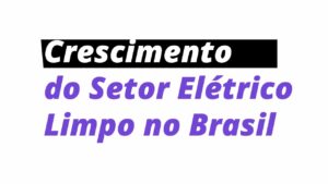 Crescimento do setor elétrico Limpo no Brasil